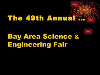 The 49th Annual …   Bay Area Science  &   Engineering Fair 