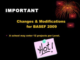 IMPORTANT       Changes & Modifications  for BASEF 2009 A school may enter 12 projects per Level.  
