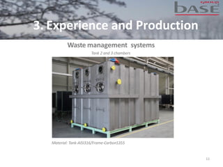 Waste management systems
11
Material: Tank-AISI316/Frame-CarbonS355
Tank 2 and 3 chambers
3. Experience and Production
 