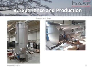 16
Scrubber Tank - bigger
Material: AISI316
3. Experience and Production
 