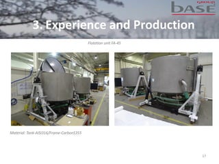 17
Flotation unit FA-45
Material: Tank-AISI316/Frame-CarbonS355
3. Experience and Production
 