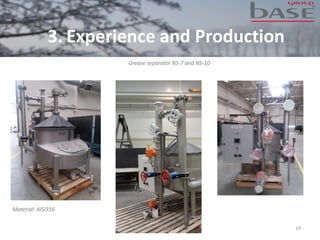 19
Grease separator NS-7 and NS-10
Material: AISI316
3. Experience and Production
 