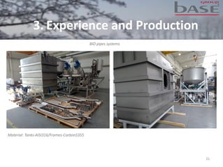21
BIO pipes systems
Material: Tanks-AISI316/Frames-CarbonS355
3. Experience and Production
 