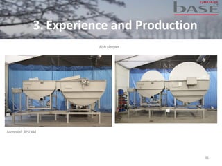 31
Fish sleeper
Material: AISI304
3. Experience and Production
 