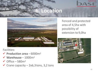 Fenced and protected
area of 4,5ha with
possibility of
extension to9,0ha
Facilities:
✓ Production area –6000m2
✓ Warehouse – 1000m2
✓ Office – 580m2
✓ Crane capacity – 2x6,3tons, 3,2 tons
6. Location
50
 