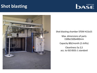 Shot blasting
Shot blasting chamber STEM H15x15
Max. dimensions of parts
1500x1500x400mm
Capacity 80t/month (2 shifts)
Cleanliness Sa 2,5
acc. to ISO 8501-1 standard
 