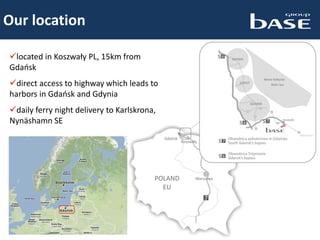 Our location
located in Koszwały PL, 15km from
Gdańsk
direct access to highway which leads to
harbors in Gdańsk and Gdynia
daily ferry night delivery to Karlskrona,
Nynäshamn SE
 