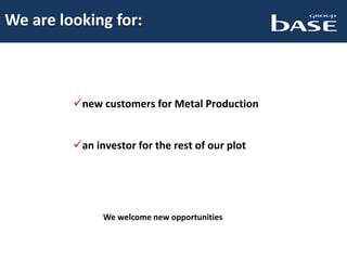 We are looking for:
new customers for Metal Production
an investor for the rest of our plot
We welcome new opportunities
 