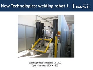 New Technologies: welding robot 1
Welding Robot Panasonic TA-1600
Operation area 1200 x 1200
 