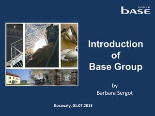 by
Barbara Sergot
Koszwały, 01.07.2013
Introduction
of
Base Group
 