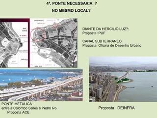 PONTE METÁLICA
entre a Colombo Salles e Pedro Ivo
Proposta ACE
CANAL SUBTERRANEO
Proposta Oficina de Desenho Urbano
DIANTE DA HERCILIO LUZ?:
Proposta IPUF
4ª. PONTE NECESSARIA ?
NO MESMO LOCAL?
Proposta DEINFRA
 