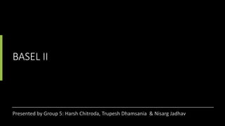 BASEL II
Presented by Group 5: Harsh Chitroda, Trupesh Dhamsania & Nisarg Jadhav
 