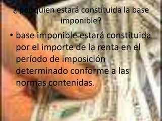 ¿ por quien estará constituida la base imponible?base imponible estará constituida por el importe de la renta en el período de imposición determinado conforme a las normas contenidas.