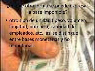 ¿en que otra forma se puede expresar la base imponible?otro tipo de unidad ( peso, volumen, longitud, potencia, cantidad de empleados, etc., así se distingue entre bases monetarias y no monetarias.