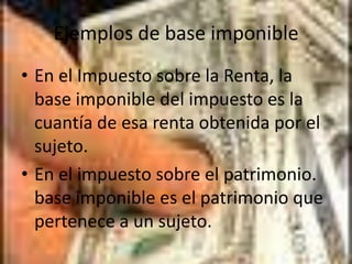 Ejemplos de base imponibleEn el Impuesto sobre la Renta, la base imponible del impuesto es la cuantía de esa renta obtenida por el sujeto. En el impuesto sobre el patrimonio. base imponible es el patrimonio que pertenece a un sujeto.
