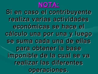 NOTA: Si en caso el contribuyente realiza varias actividades económicas se hace el cálculo una por una y luego se suma cada una de ellas para obtener la base imponible de la cual se va realizar las diferentes operaciones. 