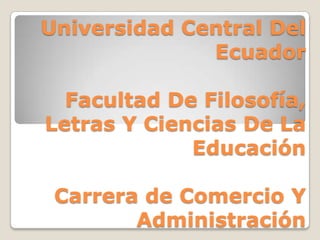 Universidad Central Del
              Ecuador

  Facultad De Filosofía,
Letras Y Ciencias De La
             Educación

 Carrera de Comercio Y
        Administración
 