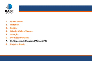 1.   Quem somos.
2.   Histórico.
3.   Sócios.
4.   Missão, Visão e Valores.
5.   Atuação.
6.   Produtos Ofertados.
7.   Participação de Mercado (Maringá-PR).
8.   Projetos Atuais.
 