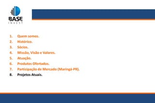 1.   Quem somos.
2.   Histórico.
3.   Sócios.
4.   Missão, Visão e Valores.
5.   Atuação.
6.   Produtos Ofertados.
7.   Participação de Mercado (Maringá-PR).
8.   Projetos Atuais.
 