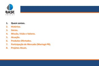 1.   Quem somos.
2.   Histórico.
3.   Sócios.
4.   Missão, Visão e Valores.
5.   Atuação.
6.   Produtos Ofertados.
7.   Participação de Mercado (Maringá-PR).
8.   Projetos Atuais.
 