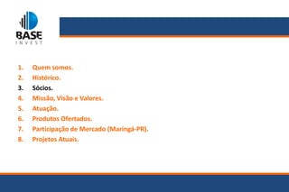 1.   Quem somos.
2.   Histórico.
3.   Sócios.
4.   Missão, Visão e Valores.
5.   Atuação.
6.   Produtos Ofertados.
7.   Participação de Mercado (Maringá-PR).
8.   Projetos Atuais.
 
