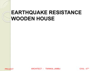 EARTHQUAKE RESISTANCE
WOODEN HOUSE
PROJECT CIVIL – 6THARCHITECT - TWINKAL JAMBU
 