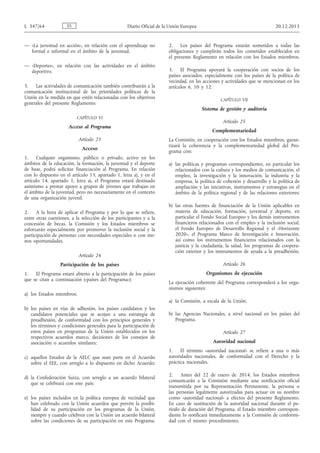 — «La juventud en acción», en relación con el aprendizaje no
formal e informal en el ámbito de la juventud.
— «Deportes», en relación con las actividades en el ámbito
deportivo.
5. Las actividades de comunicación también contribuirán a la
comunicación institucional de las prioridades políticas de la
Unión en la medida en que estén relacionadas con los objetivos
generales del presente Reglamento.
CAPÍTULO VI
Acceso al Programa
Artículo 23
Acceso
1. Cualquier organismo, público o privado, activo en los
ámbitos de la educación, la formación, la juventud y el deporte
de base, podrá solicitar financiación al Programa. En relación
con lo dispuesto en el artículo 13, apartado 1, letra a), y en el
artículo 14, apartado 1, letra a), el Programa estará destinado
asimismo a prestar apoyo a grupos de jóvenes que trabajan en
el ámbito de la juventud, pero no necesariamente en el contexto
de una organización juvenil.
2. A la hora de aplicar el Programa y por lo que se refiere,
entre otras cuestiones, a la selección de los participantes y a la
concesión de becas, la Comisión y los Estados miembros se
esforzarán especialmente por promover la inclusión social y la
participación de personas con necesidades especiales o con me­
nos oportunidades.
Artículo 24
Participación de los países
1. El Programa estará abierto a la participación de los países
que se citan a continuación («países del Programa»):
a) los Estados miembros;
b) los países en vías de adhesión, los países candidatos y los
candidatos potenciales que se acojan a una estrategia de
preadhesión, de conformidad con los principios generales y
los términos y condiciones generales para la participación de
estos países en programas de la Unión establecidos en los
respectivos acuerdos marco, decisiones de los consejos de
asociación o acuerdos similares;
c) aquellos Estados de la AELC que sean parte en el Acuerdo
sobre el EEE, con arreglo a lo dispuesto en dicho Acuerdo;
d) la Confederación Suiza, con arreglo a un acuerdo bilateral
que se celebrará con este país;
e) los países incluidos en la política europea de vecindad que
han celebrado con la Unión acuerdos que prevén la posibi­
lidad de su participación en los programas de la Unión,
siempre y cuando celebren con la Unión un acuerdo bilateral
sobre las condiciones de su participación en este Programa.
2. Los países del Programa estarán sometidos a todas las
obligaciones y cumplirán todos los cometidos establecidos en
el presente Reglamento en relación con los Estados miembros.
3. El Programa apoyará la cooperación con socios de los
países asociados, especialmente con los países de la política de
vecindad, en las acciones y actividades que se mencionan en los
artículos 6, 10 y 12.
CAPÍTULO VII
Sistema de gestión y auditoría
Artículo 25
Complementariedad
La Comisión, en cooperación con los Estados miembros, garan­
tizará la coherencia y la complementariedad global del Pro­
grama con:
a) las políticas y programas correspondientes, en particular los
relacionados con la cultura y los medios de comunicación, el
empleo, la investigación y la innovación, la industria y la
empresa, la política de cohesión y desarrollo y la política de
ampliación y las iniciativas, instrumentos y estrategias en el
ámbito de la política regional y de las relaciones exteriores;
b) las otras fuentes de financiación de la Unión aplicables en
materia de educación, formación, juventud y deporte, en
particular el Fondo Social Europeo y los demás instrumentos
financieros relacionados con el empleo y la inclusión social,
el Fondo Europeo de Desarrollo Regional y el «Horizonte
2020», el Programa Marco de Investigación e Innovación,
así como los instrumentos financieros relacionados con la
justicia y la ciudadanía, la salud, los programas de coopera­
ción exterior y los instrumentos de ayuda a la preadhesión.
Artículo 26
Organismos de ejecución
La ejecución coherente del Programa corresponderá a los orga­
nismos siguientes:
a) la Comisión, a escala de la Unión,
b) las Agencias Nacionales, a nivel nacional en los países del
Programa.
Artículo 27
Autoridad nacional
1. El término «autoridad nacional» se refiere a una o más
autoridades nacionales, de conformidad con el Derecho y la
práctica nacionales.
2. Antes del 22 de enero de 2014, los Estados miembros
comunicarán a la Comisión mediante una notificación oficial
transmitida por su Representación Permanente, la persona o
las personas legalmente autorizadas para actuar en su nombre
como «autoridad nacional» a efectos del presente Reglamento.
En caso de sustitución de la autoridad nacional durante el pe­
riodo de duración del Programa, el Estado miembro correspon­
diente lo notificará inmediatamente a la Comisión de conformi­
dad con el mismo procedimiento.
ESL 347/64 Diario Oficial de la Unión Europea 20.12.2013
 