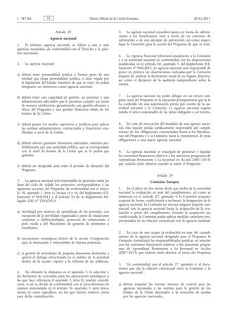 Artículo 28
Agencia nacional
1. El término «agencia nacional» se refiere a una o más
agencias nacionales, de conformidad con el Derecho y la prác­
tica nacionales.
2. La agencia nacional:
a) deberá tener personalidad jurídica o formar parte de una
entidad que tenga personalidad jurídica, y estar regida por
la legislación del Estado miembro de que se trate; no podrá
designarse un ministerio como agencia nacional;
b) deberá tener una capacidad de gestión, un personal y una
infraestructura adecuados que le permitan cumplir sus tareas
de manera satisfactoria, garantizando una gestión eficiente y
eficaz del Programa y una gestión financiera sólida de los
fondos de la Unión;
c) deberá poseer los medios operativos y jurídicos para aplicar
las normas administrativas, contractuales y financieras esta­
blecidas a nivel de la Unión;
d) deberá ofrecer garantías financieras adecuadas, emitidas pre­
feriblemente por una autoridad pública, que se correspondan
con el nivel de fondos de la Unión que se le pedirá que
gestione;
e) deberá ser designada para todo el periodo de duración del
Programa.
3. La agencia nacional será responsable de gestionar todas las
fases del ciclo de vidade los proyectos correspondientes a las
siguientes acciones del Programa, de conformidad con el artícu­
lo 58, apartado 1, letra c), incisos v) y vi), del Reglamento (UE,
Euratom) no
966/2012 y el artículo 44 de su Reglamento De­
legado (UE) no
1268/2012:
a) movilidad por motivos de aprendizaje de las personas, con
excepción de la movilidad organizada a partir de titulaciones
conjuntas o dobles/múltiples, proyectos de voluntariado a
gran escala y del Mecanismo de garantía de préstamos a
estudiantes.
b) asociaciones estratégicas dentro de la acción «Cooperación
para la innovación e intercambio de buenas prácticas».
c) la gestión de actividades de pequeña dimensión destinadas a
apoyar el diálogo estructurado en el ámbito de la juventud
dentro de la acción «Apoyo a la reforma de las políticas».
4. No obstante lo dispuesto en el apartado 3, la selección y
las decisiones de concesión para las asociaciones estratégicas a
las que hace referencia el apartado 3, letra b), podrán centrali­
zarse, si así se decide de conformidad con el procedimiento de
examen mencionado en el artículo 36, apartado 3, pero única­
mente en casos específicos, en los que existen motivos claros
para dicha centralización.
5. La agencia nacional concederá apoyo en forma de subven­
ciones a los beneficiarios, bien a través de un convenio de
subvención o de una decisión de subvención, tal como especi­
fique la Comisión para la acción del Programa de que se trate.
6. La Agencia Nacional informará anualmente a la Comisión
y a su autoridad nacional de conformidad con las disposiciones
establecidas en el artículo 60, apartado 5, del Reglamento (UE,
Euratom) no
966/2012. La agencia nacional será responsable de
poner en práctica las observaciones realizadas por la Comisión
después de analizar la declaración anual de su órgano directivo,
así como el dictamen de la auditoría independiente sobre la
misma.
7. La agencia nacional no podrá delegar en un tercero nin­
guna tarea del Programa ni la ejecución presupuestaria que se le
ha conferido sin una autorización previa por escrito de la au­
toridad nacional y la Comisión. La agencia nacional seguirá
siendo el único responsable de las tareas delegadas a un tercero.
8. En caso de revocación del mandato de una agencia nacio­
nal, ésta seguirá siendo jurídicamente responsable del cumpli­
miento de sus obligaciones contractuales frente a los beneficia­
rios del Programa y a la Comisión hasta la transferencia de estas
obligaciones a una nueva agencia nacional.
9. La agencia nacional se encargará de gestionar y liquidar
los convenios financieros relativos a los anteriores programas de
Aprendizaje Permanente y La Juventud en Acción (2007-2013)
que todavía estén abiertos cuando se inicie el Programa.
Artículo 29
Comisión Europea
1. En el plazo de dos meses desde que reciba de la autoridad
nacional la evaluación ex ante del cumplimiento, tal como se
menciona en el artículo 27, apartado 4, la Comisión aceptará,
aceptará de forma condicionada o rechazará la designación de la
agencia nacional. La Comisión no iniciará ninguna relación con­
tractual con la agencia nacional hasta la aceptación de la eva­
luación a priori del cumplimiento. Cuando la aceptación sea
condicionada, la Comisión podrá aplicar medidas cautelares pro­
porcionadas en su relación contractual con la agencia nacional.
2. En caso de que acepte la evaluación ex ante del cumpli­
miento de la agencia nacional designada para el Programa, la
Comisión formalizará las responsabilidades jurídicas en relación
con los convenios financieros relativos a los anteriores progra­
mas de Aprendizaje Permanente y La Juventud en Acción
(2007-2013) que todavía estén abiertos al inicio del Programa
3. De conformidad con el artículo 27, apartado 4, el docu­
mento que rija la relación contractual entre la Comisión y la
agencia nacional:
a) deberá estipular las normas internas de control para las
agencias nacionales y las normas para la gestión de los
fondos de la Unión destinados a la concesión de ayudas
por las agencias nacionales;
ESL 347/66 Diario Oficial de la Unión Europea 20.12.2013
 