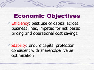 Economic Objectives Efficiency : best use of capital across business lines, impetus for risk based pricing and operational cost savings Stability : ensure capital protection consistent with shareholder value optimization 