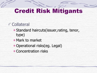 Credit Risk Mitigants Collateral Standard haircuts(issuer,rating, tenor, type) Mark to market Operational risks(eg. Legal) Concentration risks 