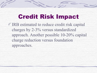 Credit Risk Impact IRB estimated to reduce credit risk capital charges by 2-3% versus standardized approach. Another possible 10-20% capital charge reduction versus foundation approaches. 