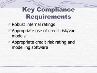 Key Compliance Requirements Robust internal ratings Appropriate use of credit risk/var models Appropriate credit risk rating and modelling software 