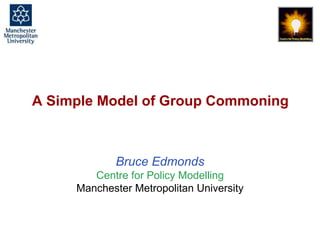A Simple Model of Group Commoning, Bruce Edmonds, Basel, Switzerland, April 2018, 1
A Simple Model of Group Commoning
Bruce Edmonds
Centre for Policy Modelling
Manchester Metropolitan University
 