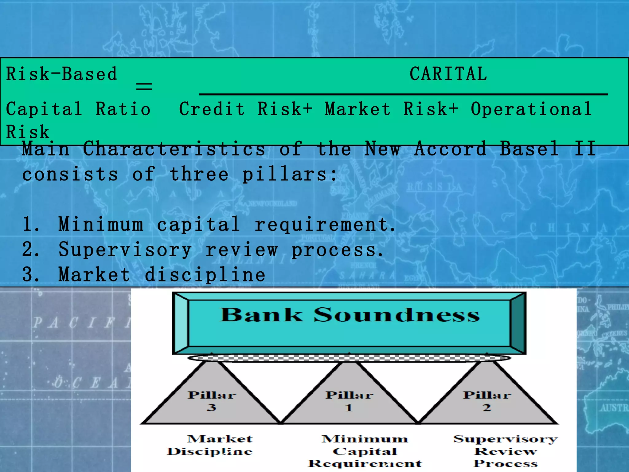 Risk-Based  CARITAL Capital Ratio   Credit Risk+ Market Risk+ Operational Risk Main Characteristics of the New Accord Basel II consists of three pillars: 1. Minimum capital requirement. 2. Supervisory review process. 3. Market discipline 