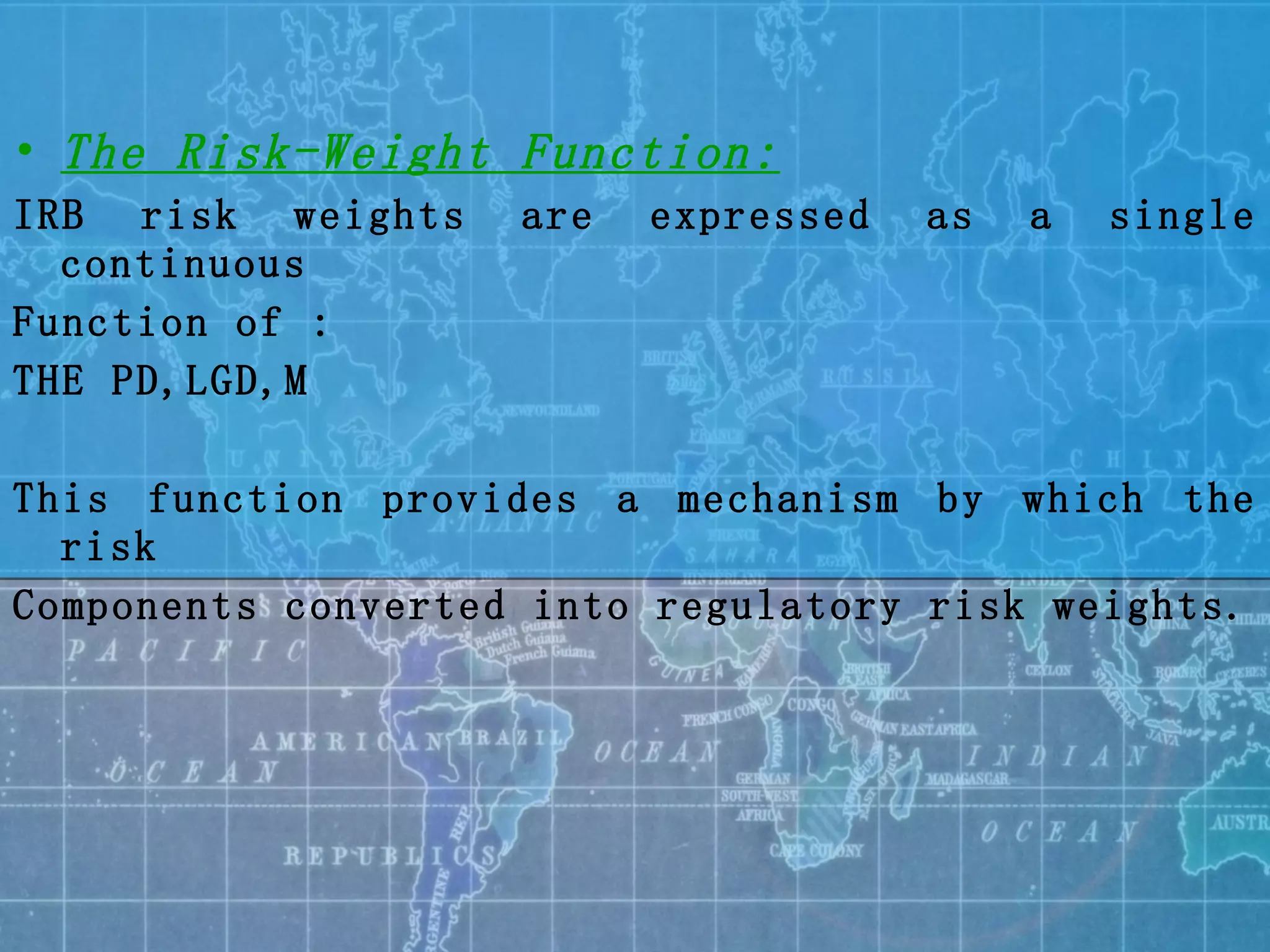 The Risk-Weight Function: IRB risk weights are expressed as a single continuous Function of : THE PD,LGD,M  This function provides a mechanism by which the risk  Components converted into regulatory risk weights. 
