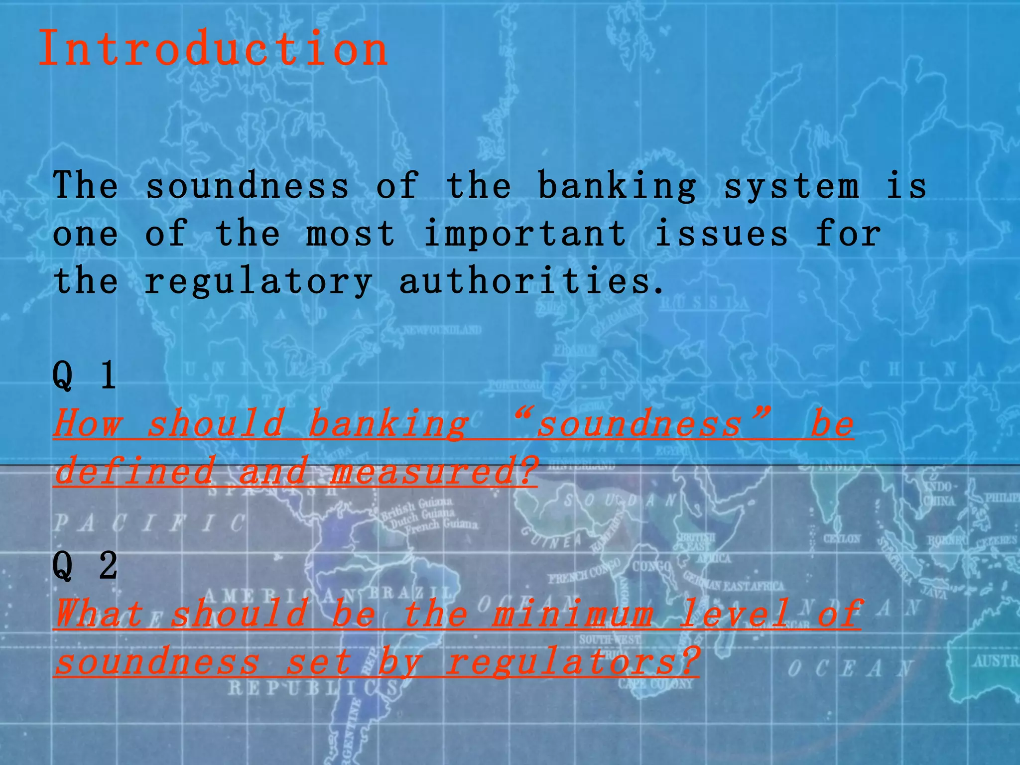 The soundness of the banking system is one of the most important issues for the regulatory authorities. Q 1 How should banking “soundness” be defined and measured? Q 2 What should be the minimum level of soundness set by regulators? Introduction 