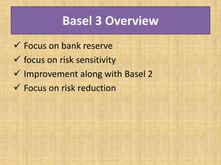 Basel 3 Overview
 Focus on bank reserve
 focus on risk sensitivity
 Improvement along with Basel 2
 Focus on risk reduction
 