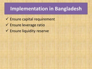 Implementation in Bangladesh
 Ensure capital requirement
 Ensure leverage ratio
 Ensure liquidity reserve
 
