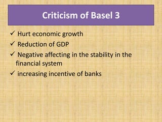 Criticism of Basel 3
 Hurt economic growth
 Reduction of GDP
 Negative affecting in the stability in the
financial system
 increasing incentive of banks
 