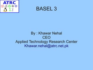 BASEL 3



         By : Khawar Nehal
                CEO
Applied Technology Research Center
     Khawar.nehal@atrc.net.pk
 