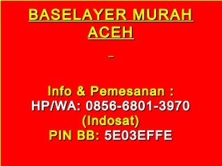 BASELAYER MURAHBASELAYER MURAH
ACEHACEH
Info & Pemesanan :Info & Pemesanan :
HP/WA: 0856-6801-3970HP/WA: 0856-6801-3970
(Indosat)(Indosat)
PIN BB:PIN BB: 5E03EFFE5E03EFFE
 