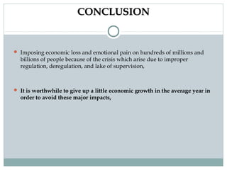CONCLUSION

 Imposing economic loss and emotional pain on hundreds of millions and

billions of people because of the crisis which arise due to improper
regulation, deregulation, and lake of supervision,

 It is worthwhile to give up a little economic growth in the average year in

order to avoid these major impacts, 

 