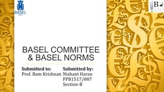 BASEL COMMITTEE
& BASEL NORMS
Submitted to:
Prof. Ram Krishnan
Submitted by:
Nishant Haran
FPB1517/007
Section-B
 