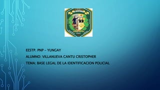 EESTP. PNP – YUNGAY
ALUMNO: VILLANUEVA CANTU CRISTOPHER
TEMA: BASE LEGAL DE LA IDENTIFICACION POLICIAL
 