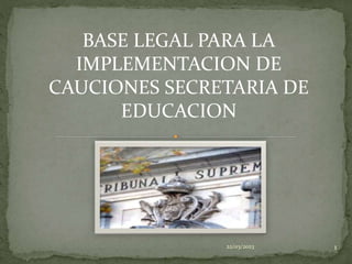22/03/2023 1
BASE LEGAL PARA LA
IMPLEMENTACION DE
CAUCIONES SECRETARIA DE
EDUCACION
 
