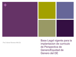 +
Base Legal vigente para la
implantacion de curriculo
de Perspectiva de
Genero/Equidad de
Genero del DE
Prof. Abner Romero MA.Ed
 