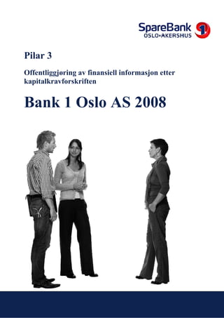 Pilar 3
Offentliggjøring av finansiell informasjon etter
kapitalkravforskriften


Bank 1 Oslo AS 2008




Innholdsfortegnelse
 