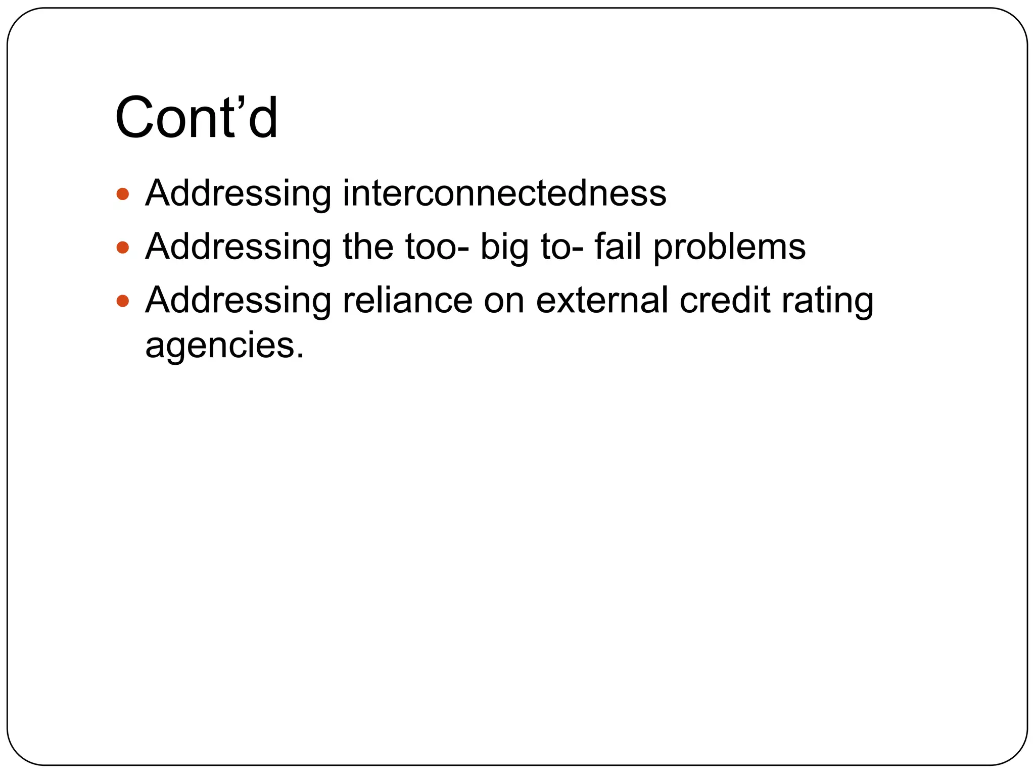 Cont’d
 Addressing interconnectedness
 Addressing the too- big to- fail problems
 Addressing reliance on external credit rating
 agencies.
 