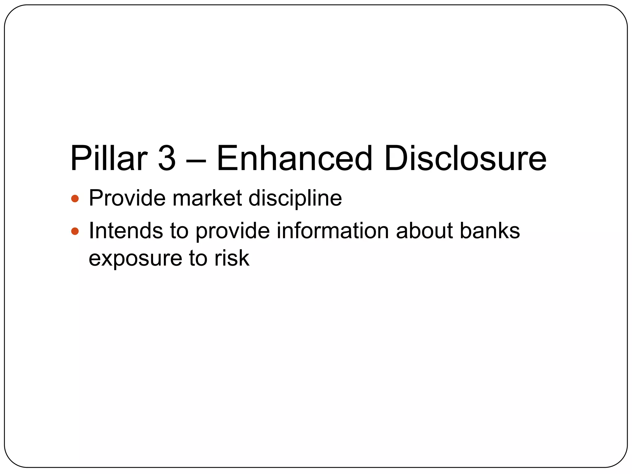 Pillar 3 – Enhanced Disclosure
 Provide market discipline
 Intends to provide information about banks
 exposure to risk
 