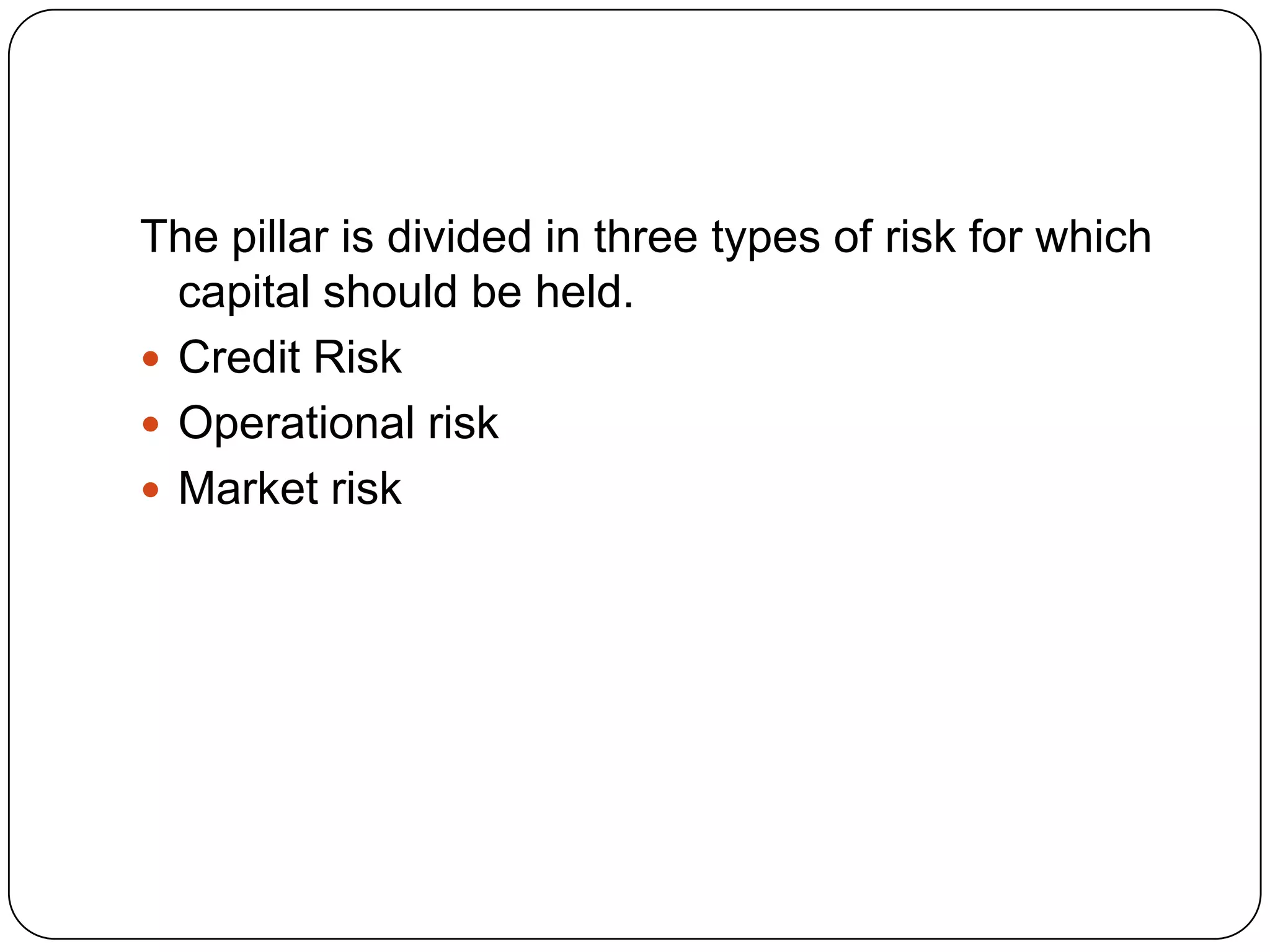 The pillar is divided in three types of risk for which
  capital should be held.
 Credit Risk
 Operational risk
 Market risk
 
